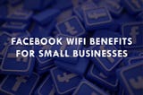 The Benefits of Using Facebook WiFi for Small Business Owners