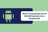 What if, if you passed a list of 100,000 elements into a RecyclerView