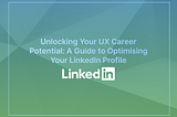 Unlocking Your UX Career Potential: A Guide to Optimising Your LinkedIn Profile