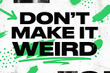 a green, black, and white poster that reads, “DON’T MAKE IT WEIRD” in bold font