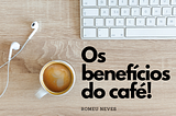 OS BENEFÍCIOS DO CAFÉ!