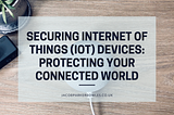 Securing Internet of Things (IoT) Devices: Protecting Your Connected World — Jacob Parker-Bowles |…