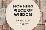 Morning piece of wisdom — Motivation and Energy