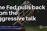 The Fed pulls back from the aggressive talk