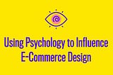 Using Psychology to Influence E-Commerce Design