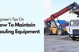 Top 4 Engineer’s Tips To Maintain Hauling Equipment