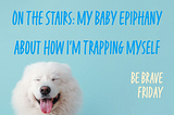 Not Worrying About The Dog Fur On The Stair: My Baby Epiphany About How I’m Trapping Myself