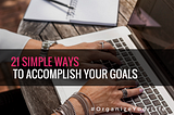 21 Simple Ways to Accomplish Your Goals