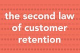 The Second Law of Customer Retention: Retention is not a Single Moment in Time, but Rather a…