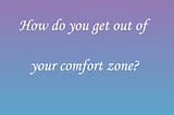 How do you get out of your comfort zone?