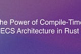 The Power of Compile-Time ECS Architecture in Rust