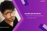 JavaScript Runtime. Entendiendo el proceso de ejecución de JavaScript.