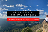 Relationships — the wasted years.