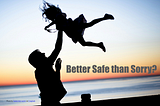 Better to Safe than Sorry? Or are we Sorry to be so Safe?