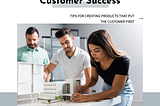 How to Build Great Products That Focus on Customer Success