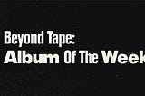 Beyond Tape: Album Of The Week (Part A)
