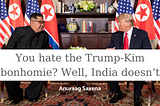 You hate the Trump-Kim bonhomie? Well, India doesn’t