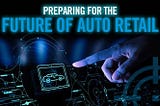 Preparing for the Future of Auto Retail