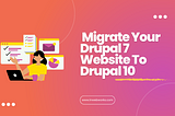 How To Inspire Your Team To Migrate Your Drupal 7 Website To Drupal 10