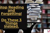 Stop Reading and Forgetting. Do These 3 Things Instead.