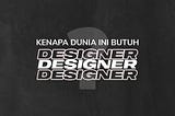 Kenapa Dunia Ini Butuh Designer? Ini Jawaban Mudahnya