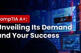 CompTIA A+: Unveiling Its Demand and Your Success