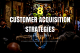 8 Proven Customer Acquisition Strategies For Startups
