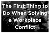 The first thing to do when solving a workplace conflict
