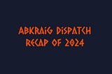 Recap of Abkraig Dispatch for the Year 2024