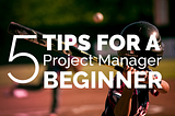 5 Tips for a Project Manager beginner