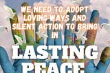 We need to adopt loving ways and silent action to bring in lasting peace.