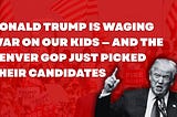 Donald Trump Is Waging War on Our Kids — and the Denver GOP Just Picked Their Candidates