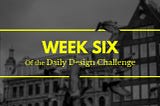 100 Days of Design: Week 6