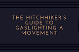 The Hitchhiker’s Guide to Gaslighting a Movement