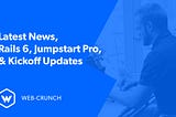 Latest News, Rails 6, Jumpstart Pro and Kickoff Updates