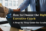 How to Choose the Right Executive Coach: A Step-by-Step Guide for Leaders