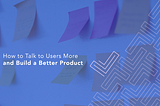 How to talk to users more and build a better product