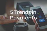 5 Trends Disrupting Digital Payments