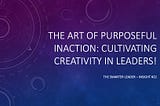 The Art of Purposeful Inaction: Cultivating Creativity in Leaders