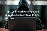 Top Best 100 Ethical Hacking Tools, Where to download them, and what it is used for.