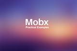 A Simple Guide to Mobx — Practical Examples