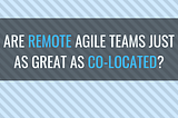 Are remote agile teams as great as co-located?