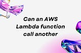 Can an AWS Lambda function call another