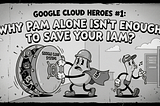 Google Cloud Heroes #1: Why PAM alone isn’t enough to save your IAM?