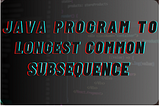 Java Program to Longest Common Subsequence