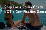 Do Not Buy an Open Water Certification Course; Hire a Scuba Coach