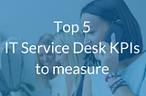 Top 5 IT Service Desk KPIs to measure