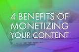 4 Benefits of Monetizing Your Content