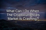 What Can I Do When The Cryptocurrencies Market Is Crashing?