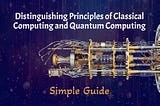 Principles that Distinguishes Quantum Computing from Classical Computing — Simple Guide